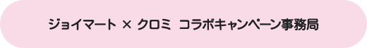 ジョイマート×クロミ コラボキャンペーン事務局