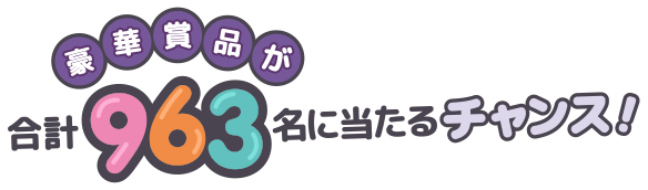 豪華賞品が合計963名に当たるチャンス！