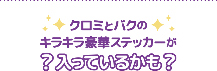 クロミとバクのキラキラ豪華ステッカーが入っているかも？